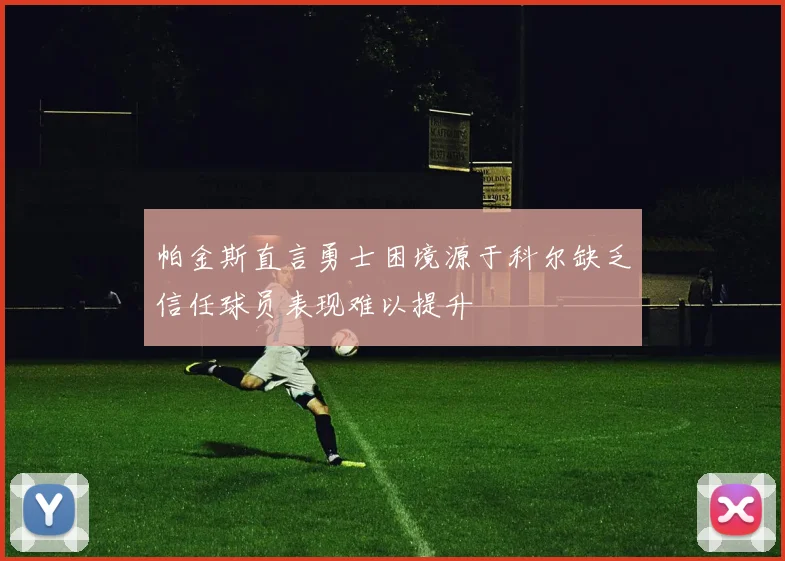 帕金斯直言勇士困境源于科尔缺乏信任球员表现难以提升