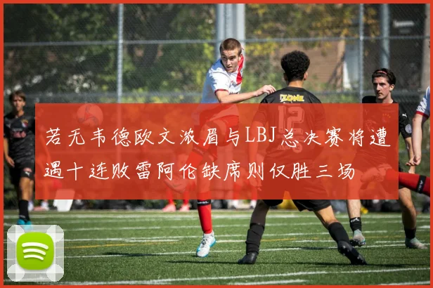 若无韦德欧文浓眉与LBJ总决赛将遭遇十连败雷阿伦缺席则仅胜三场