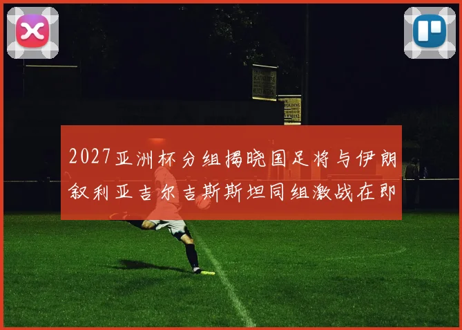 2027亚洲杯分组揭晓国足将与伊朗叙利亚吉尔吉斯斯坦同组激战在即