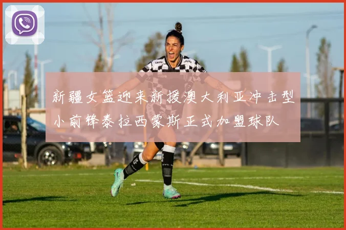 新疆女篮迎来新援澳大利亚冲击型小前锋泰拉西蒙斯正式加盟球队