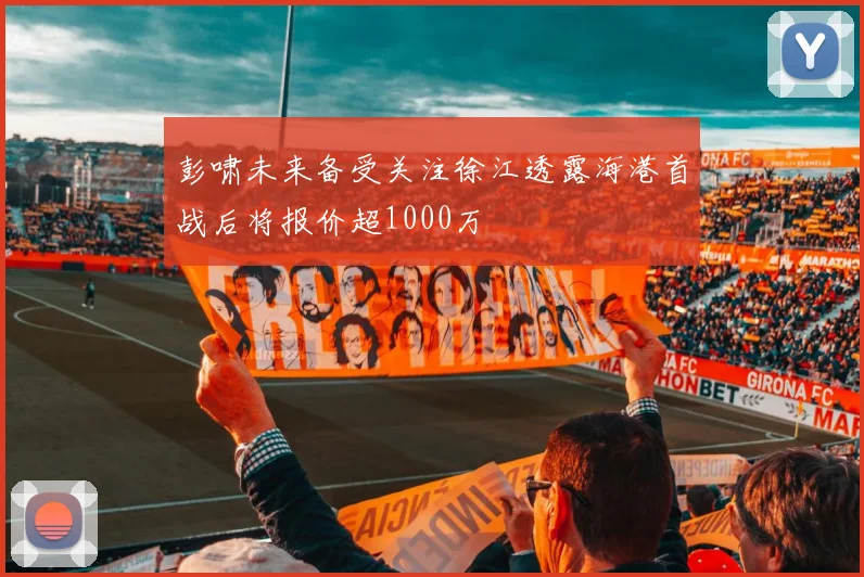 彭啸未来备受关注徐江透露海港首战后将报价超1000万