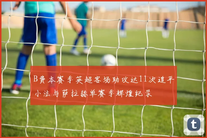 B费本赛季英超客场助攻达11次追平小法与萨拉赫单赛季辉煌纪录