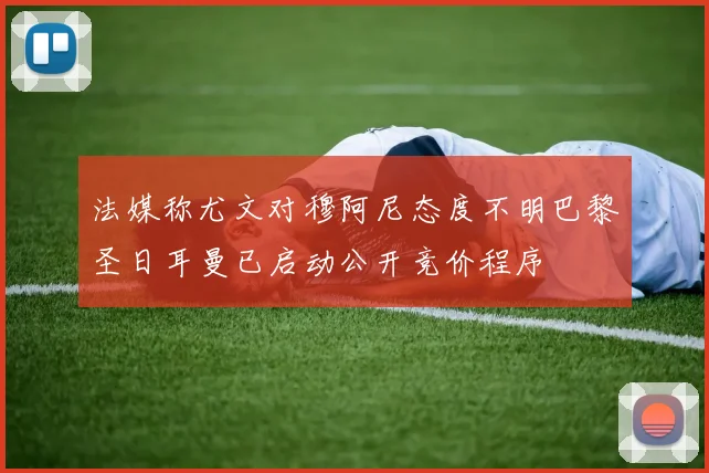 法媒称尤文对穆阿尼态度不明巴黎圣日耳曼已启动公开竞价程序