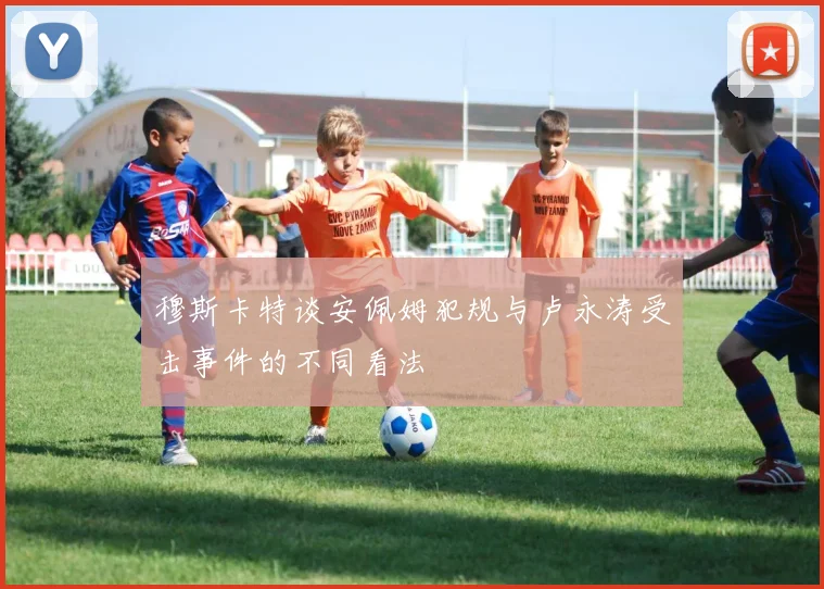 穆斯卡特谈安佩姆犯规与卢永涛受击事件的不同看法