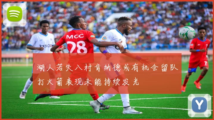 湖人若失八村肯纳德或有机会留队打火箭表现未能持续发光
