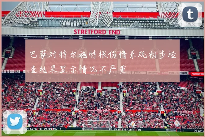 巴萨对特尔施特根伤情乐观初步检查结果显示情况不严重