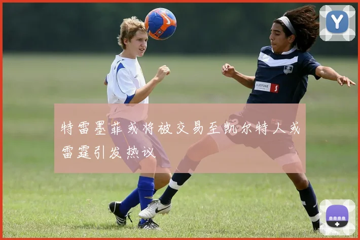 特雷墨菲或将被交易至凯尔特人或雷霆引发热议