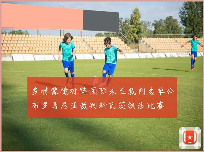 多特蒙德对阵国际米兰裁判名单公布罗马尼亚裁判科瓦茨执法比赛