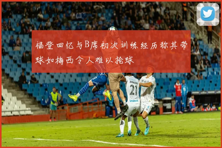 福登回忆与B席初次训练经历称其带球如梅西令人难以抢球