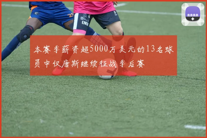 本赛季薪资超5000万美元的13名球员中仅唐斯继续征战季后赛