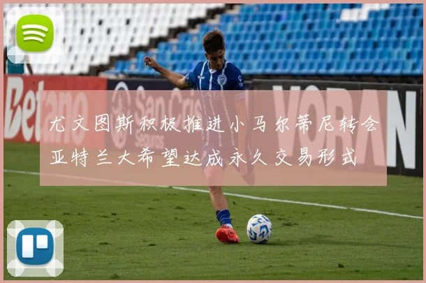 尤文图斯积极推进小马尔蒂尼转会亚特兰大希望达成永久交易形式