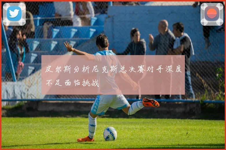 皮尔斯分析尼克斯总决赛对手深度不足面临挑战