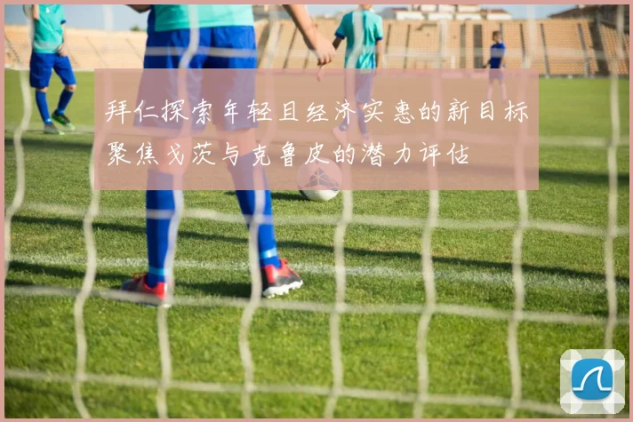 拜仁探索年轻且经济实惠的新目标聚焦戈茨与克鲁皮的潜力评估